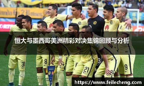 米兰恒大与墨西哥美洲精彩对决集锦回顾与分析